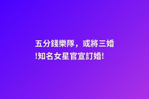 五分錢樂隊，或將三婚!知名女星官宣訂婚!-第1張-觀點-玄機派