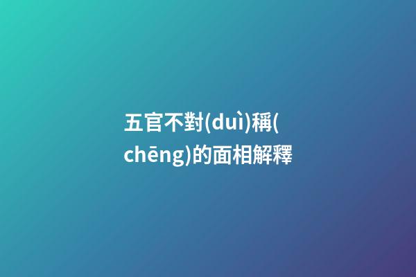 五官不對(duì)稱(chēng)的面相解釋