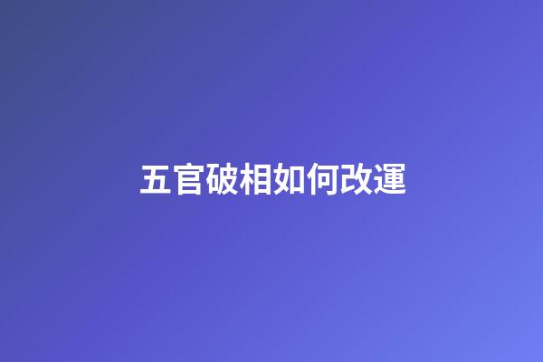 五官破相如何改運