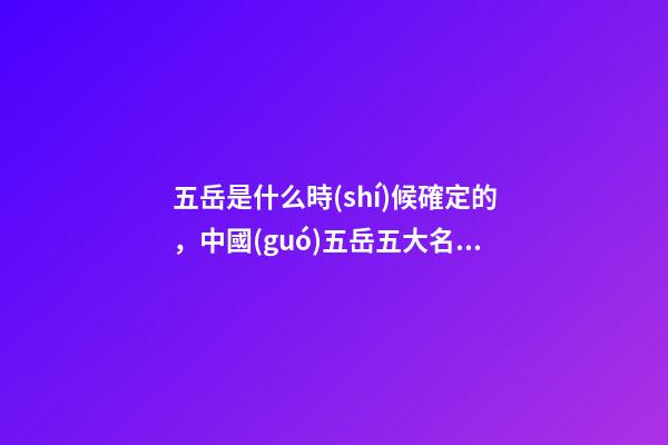 五岳是什么時(shí)候確定的，中國(guó)五岳五大名山-第1張-觀點(diǎn)-玄機(jī)派