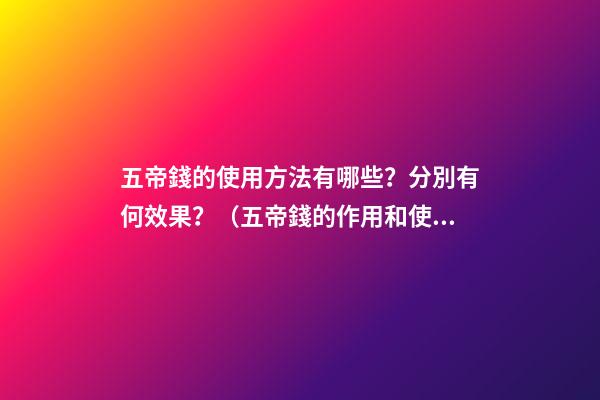 五帝錢的使用方法有哪些？分別有何效果？（五帝錢的作用和使用方法）