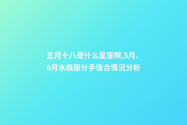 五月十八是什么星座啊,5月、6月水瓶座(01.20-02.18)分手復合情況分析-第1張-觀點-玄機派