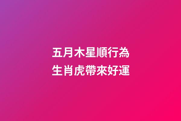 五月木星順行為生肖虎帶來好運