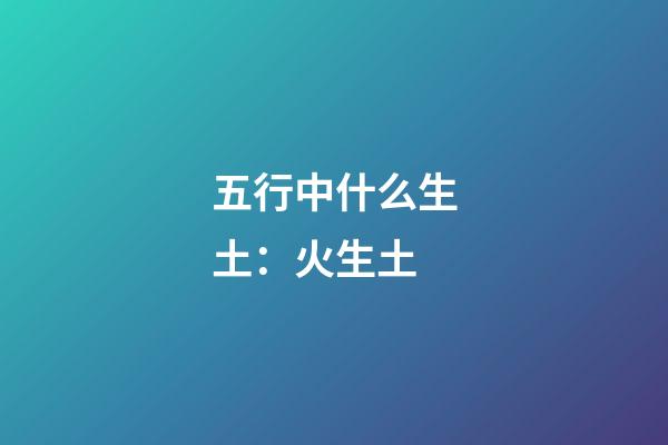 五行中什么生土：火生土