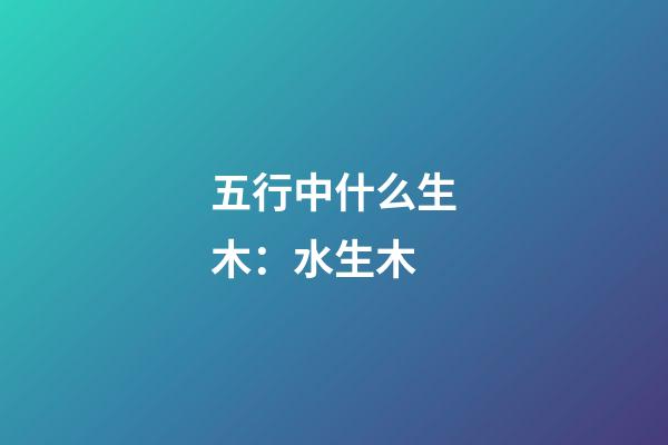 五行中什么生木：水生木