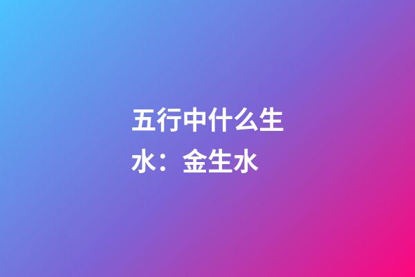 五行中什么生水：金生水