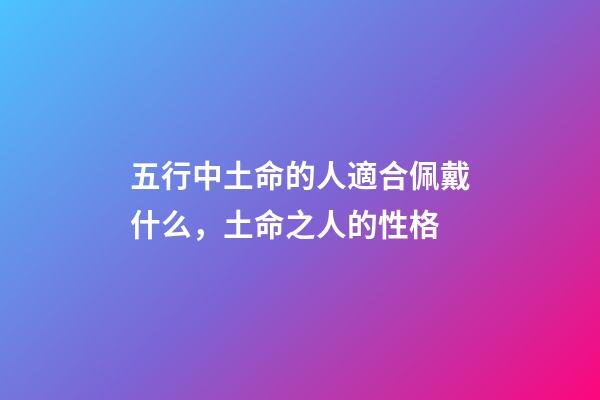 五行中土命的人適合佩戴什么，土命之人的性格