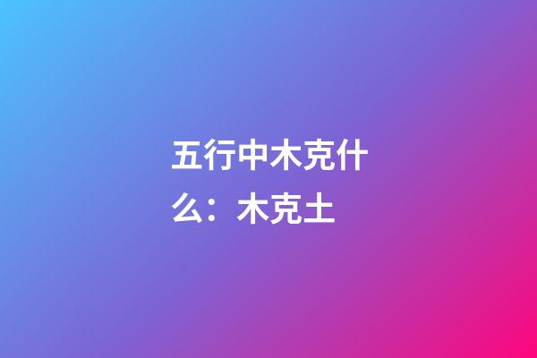 五行中木克什么：木克土