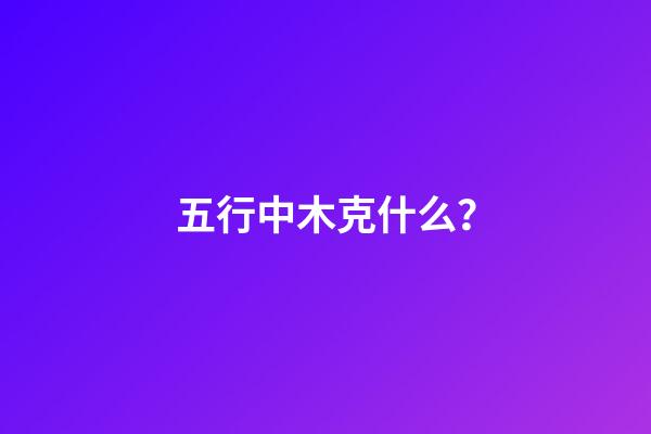 五行中木克什么？