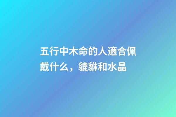 五行中木命的人適合佩戴什么，貔貅和水晶