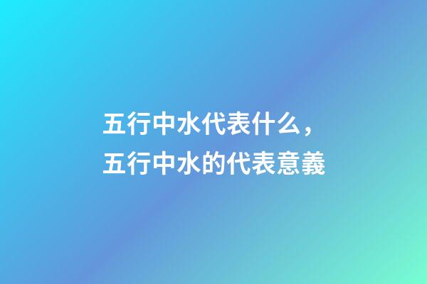 五行中水代表什么，五行中水的代表意義