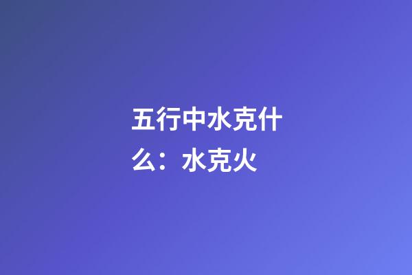五行中水克什么：水克火