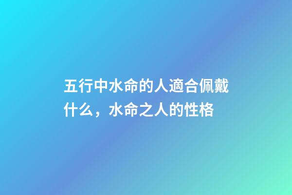 五行中水命的人適合佩戴什么，水命之人的性格