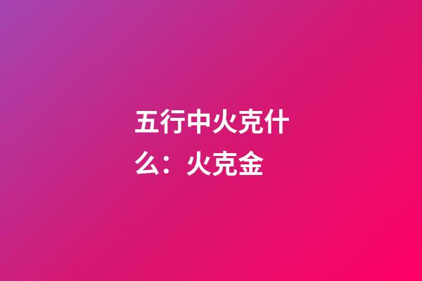 五行中火克什么：火克金