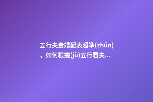五行夫妻婚配表超準(zhǔn)，如何根據(jù)五行看夫妻關(guān)系