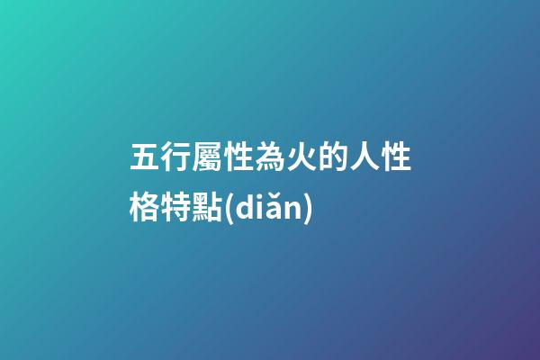 五行屬性為火的人性格特點(diǎn)