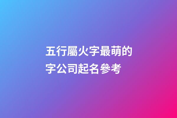 五行屬火字最萌的字公司起名參考-第1張-公司起名-玄機派