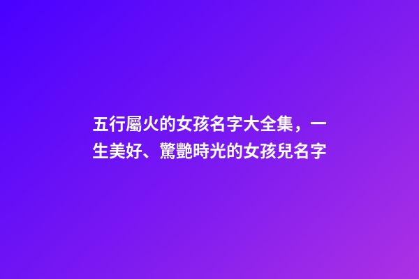 五行屬火的女孩名字大全集，一生美好、驚艷時光的女孩兒名字-第1張-觀點-玄機派