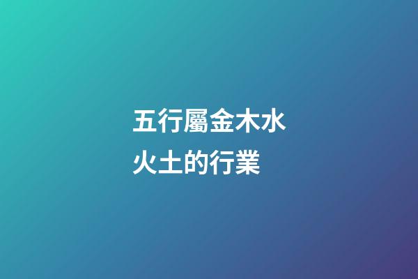 五行屬金木水火土的行業