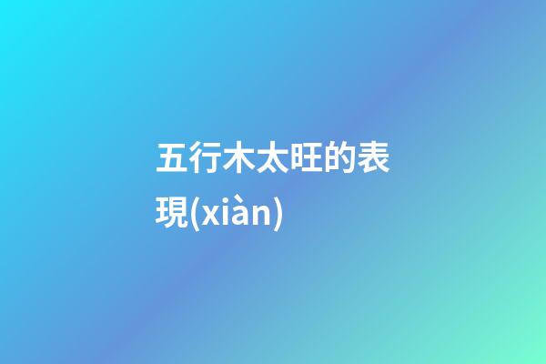 五行木太旺的表現(xiàn)