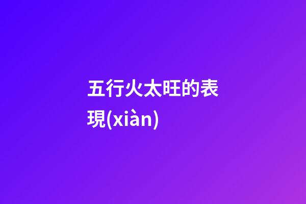五行火太旺的表現(xiàn)