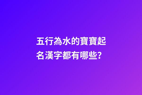 五行為水的寶寶起名漢字都有哪些？