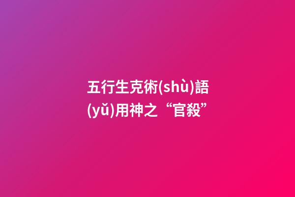 五行生克術(shù)語(yǔ)用神之“官殺”