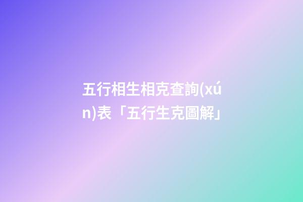 五行相生相克查詢(xún)表「五行生克圖解」