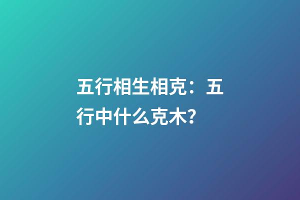 五行相生相克：五行中什么克木？