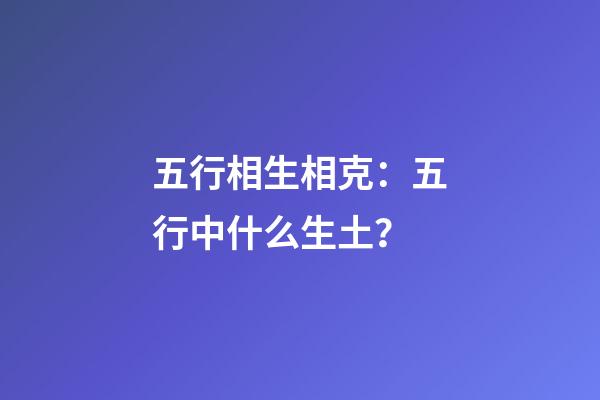 五行相生相克：五行中什么生土？