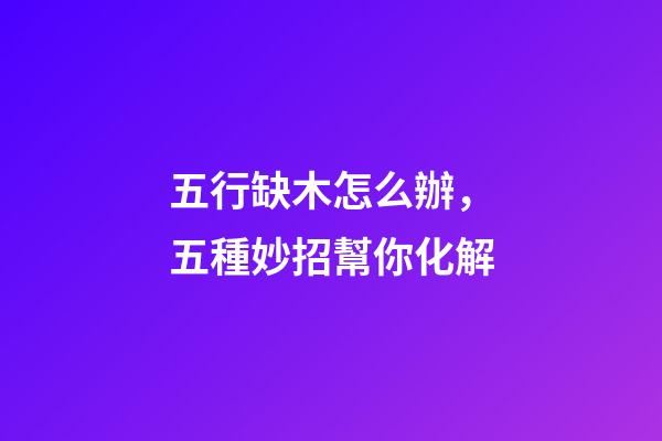 五行缺木怎么辦，五種妙招幫你化解