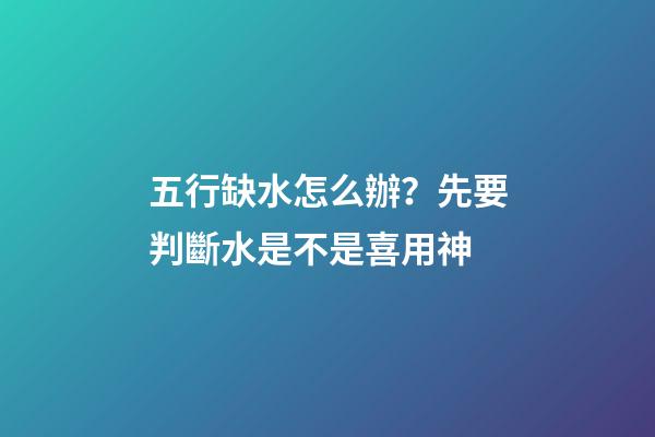 五行缺水怎么辦？先要判斷水是不是喜用神