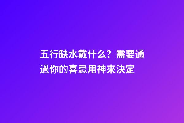 五行缺水戴什么？需要通過你的喜忌用神來決定
