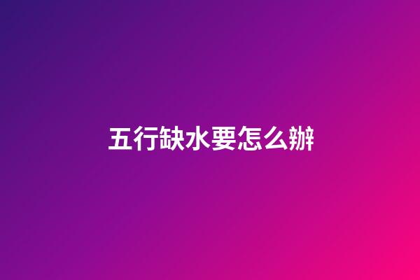 五行缺水要怎么辦