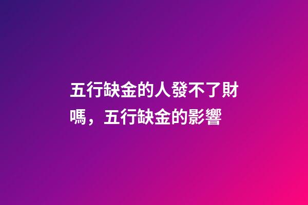 五行缺金的人發不了財嗎，五行缺金的影響