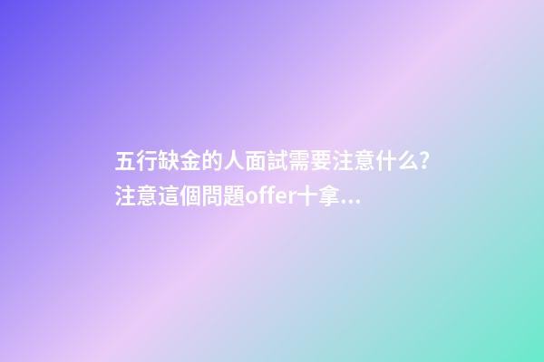 五行缺金的人面試需要注意什么？注意這個問題offer十拿九穩