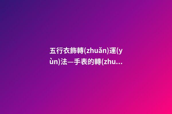 五行衣飾轉(zhuǎn)運(yùn)法—手表的轉(zhuǎn)運(yùn)密碼