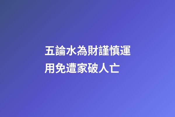 五論水為財謹慎運用免遭家破人亡