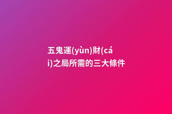 五鬼運(yùn)財(cái)之局所需的三大條件