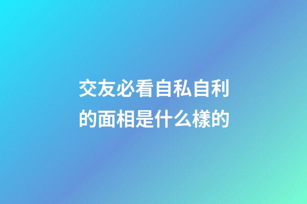 交友必看自私自利的面相是什么樣的