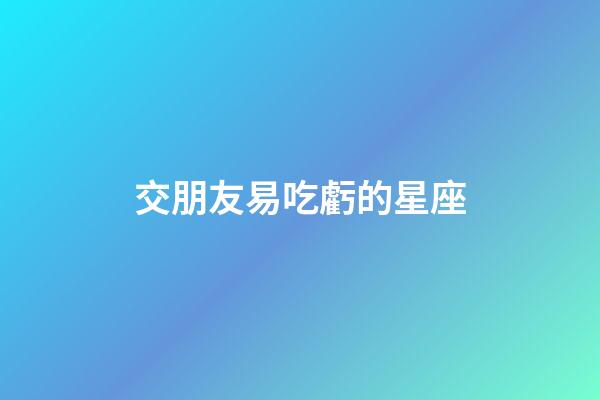 交朋友易吃虧的星座