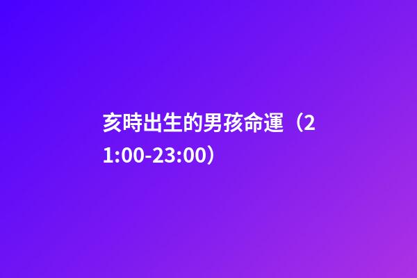 亥時出生的男孩命運（21:00-23:00）