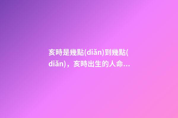 亥時是幾點(diǎn)到幾點(diǎn)，亥時出生的人命運(yùn)