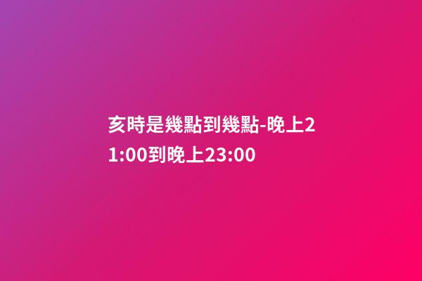 亥時是幾點到幾點-晚上21:00到晚上23:00