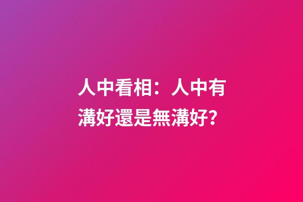 人中看相：人中有溝好還是無溝好？