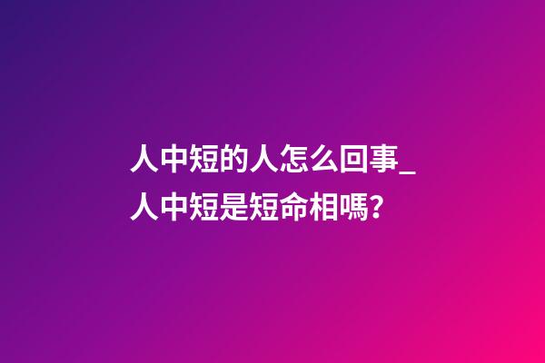 人中短的人怎么回事_人中短是短命相嗎？