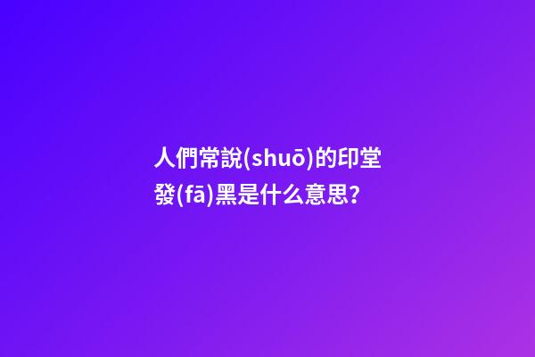 人們常說(shuō)的印堂發(fā)黑是什么意思？