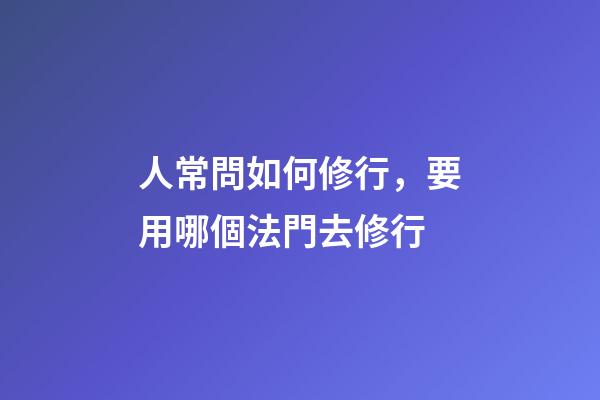 人常問如何修行，要用哪個法門去修行