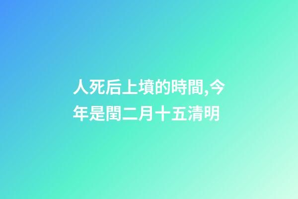 人死后上墳的時間,今年是閏二月十五清明-第1張-觀點-玄機派