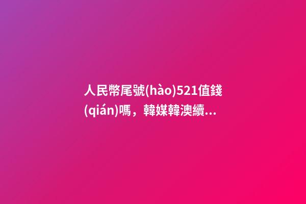 人民幣尾號(hào)521值錢(qián)嗎，韓媒韓澳續(xù)簽雙邊本幣互換協(xié)議-第1張-觀(guān)點(diǎn)-玄機(jī)派